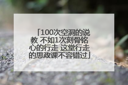 100次空洞的说教 不如1次刻骨铭心的行走 这堂行走的思政课不容错过