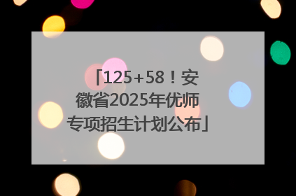 125+58！安徽省2025年优师专项招生计划公布