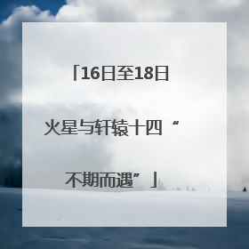 16日至18日火星与轩辕十四“不期而遇”