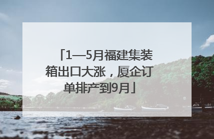 1—5月福建集装箱出口大涨，厦企订单排产到9月