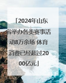 2024年山东省举办各类赛事活动8万余场 体育消费已经超过2000亿元