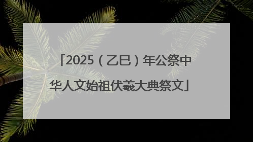 2025（乙巳）年公祭中华人文始祖伏羲大典祭文