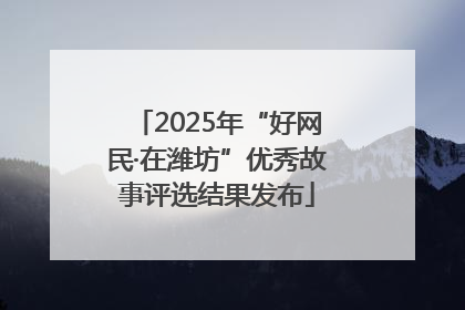 2025年“好网民·在潍坊”优秀故事评选结果发布
