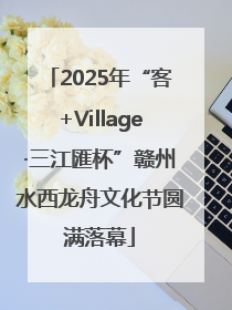 2025年“客+Village·三江匯杯”赣州水西龙舟文化节圆满落幕