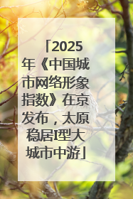 2025年《中国城市网络形象指数》在京发布，太原稳居I型大城市中游
