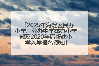 2025年海淀区民办小学、公办中学举办小学部及2020年后新建小学入学报名须知