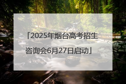 2025年烟台高考招生咨询会6月27日启动