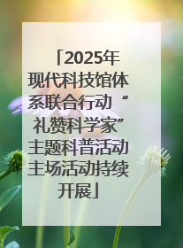 2025年现代科技馆体系联合行动“礼赞科学家”主题科普活动主场活动持续开展