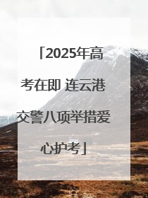2025年高考在即 连云港交警八项举措爱心护考