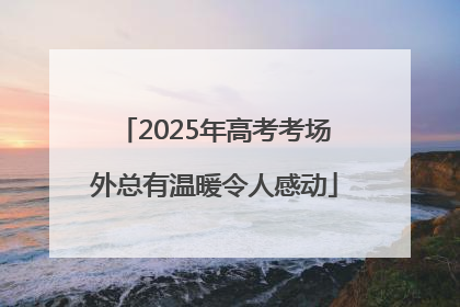 2025年高考考场外总有温暖令人感动