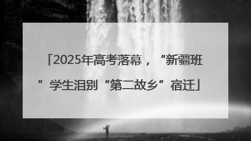 2025年高考落幕，“新疆班”学生泪别“第二故乡”宿迁