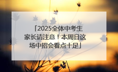 2025全体中考生家长请注意！本周日这场中招会看点十足
