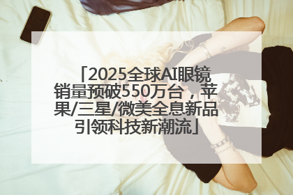 2025全球AI眼镜销量预破550万台，苹果/三星/微美全息新品引领科技新潮流
