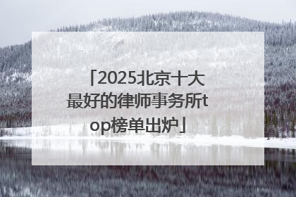 2025北京十大最好的律师事务所top榜单出炉