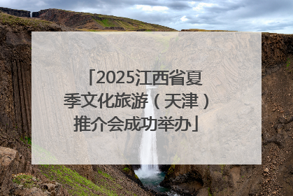 2025江西省夏季文化旅游（天津）推介会成功举办
