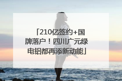 210亿签约+国牌落户！四川广元绿电铝都再添新动能