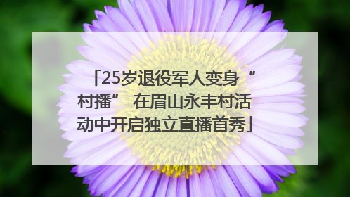 25岁退役军人变身“村播” 在眉山永丰村活动中开启独立直播首秀