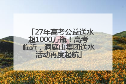 27年高考公益送水超1000万瓶！高考临近，洞庭山集团送水活动再度起航