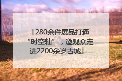 280余件展品打通“时空轴”，邀观众走进2200余岁古城