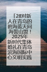 28对新人在青岛的碧海蓝天间海誓山盟！2025年新时代集体婚礼在青岛滨海国际中心文明实践广场举行