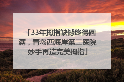 33年拇指缺憾终得圆满，青岛西海岸第二医院妙手再造完美拇指