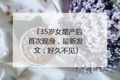 35岁女星产后首次现身，最新发文：好久不见
