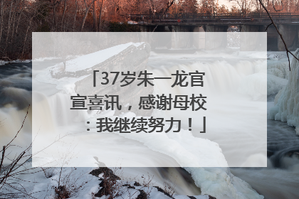 37岁朱一龙官宣喜讯，感谢母校：我继续努力！