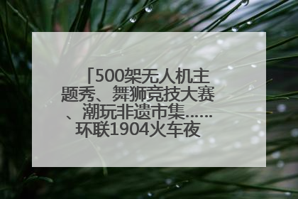 500架无人机主题秀、舞狮竞技大赛、潮玩非遗市集……环联1904火车夜市迎来两周年庆典
