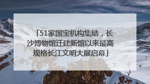 51家国宝机构集结，长沙博物馆迁建新馆以来最高规格长江文明大展启幕