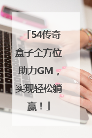 54传奇盒子全方位助力GM，实现轻松躺赢！