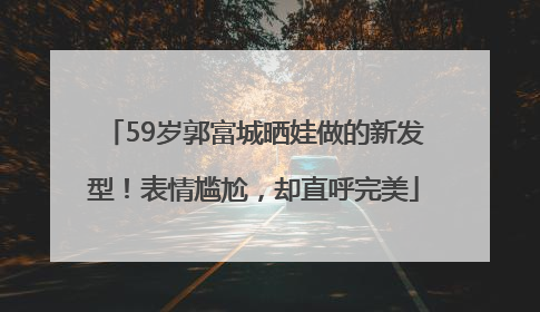 59岁郭富城晒娃做的新发型！表情尴尬，却直呼完美