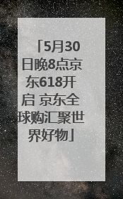 5月30日晚8点京东618开启 京东全球购汇聚世界好物