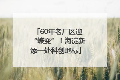 60年老厂区迎“蝶变”！海淀新添一处科创地标