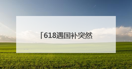 618遇国补突然没了！国补政策2025什么时候结束？国家补贴最新消息