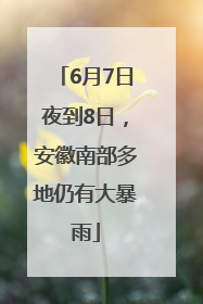 6月7日夜到8日，安徽南部多地仍有大暴雨