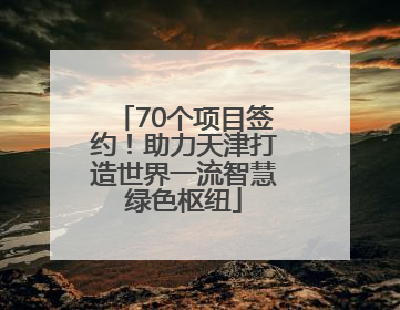 70个项目签约！助力天津打造世界一流智慧绿色枢纽