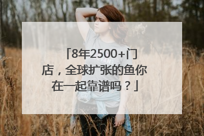 8年2500+门店，全球扩张的鱼你在一起靠谱吗？