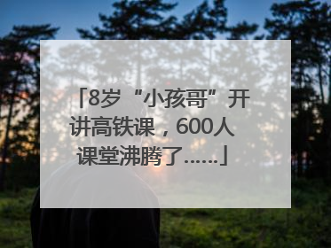 8岁“小孩哥”开讲高铁课，600人课堂沸腾了……
