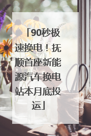 90秒极速换电！抚顺首座新能源汽车换电站本月底投运