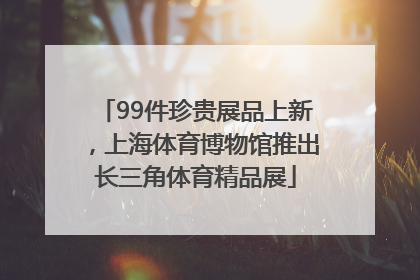 99件珍贵展品上新，上海体育博物馆推出长三角体育精品展