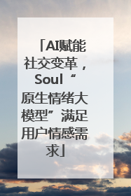 AI赋能社交变革，Soul“原生情绪大模型”满足用户情感需求