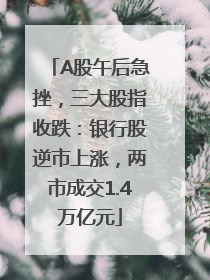A股午后急挫，三大股指收跌：银行股逆市上涨，两市成交1.4万亿元