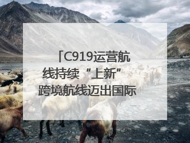 C919运营航线持续“上新” 跨境航线迈出国际化步伐｜两周年“成绩单”梳理↓